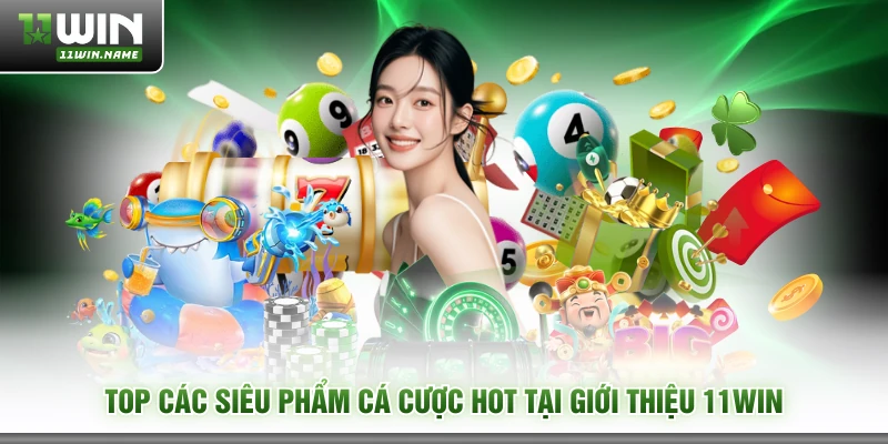 Top các siêu phẩm cá cược hot tại giới thiệu 11WIN